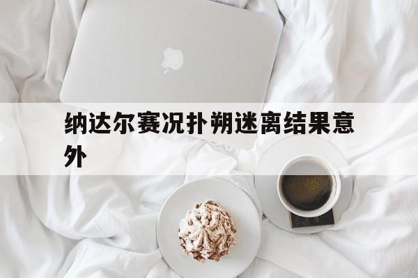 关于纳达尔赛况扑朔迷离结果意外的信息